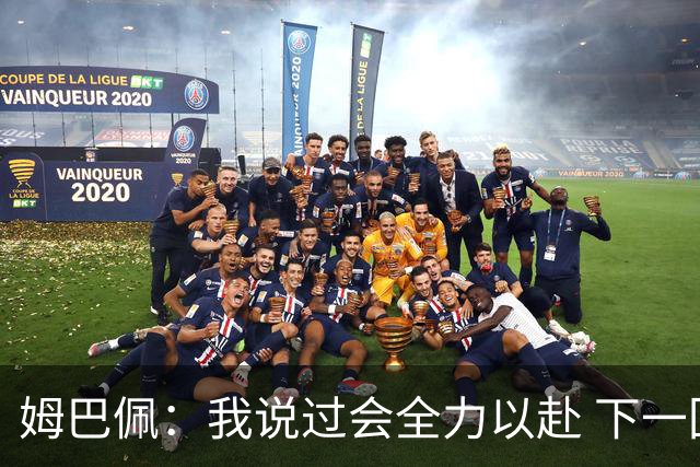 姆巴佩：我说过会全力以赴 下一回合继续攻击皇马